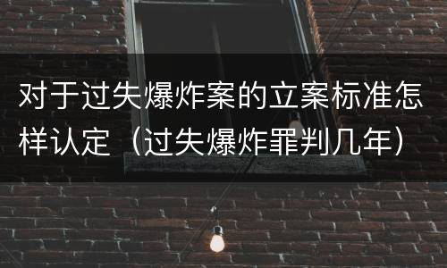 对于过失爆炸案的立案标准怎样认定（过失爆炸罪判几年）