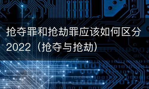 抢夺罪和抢劫罪应该如何区分2022（抢夺与抢劫）