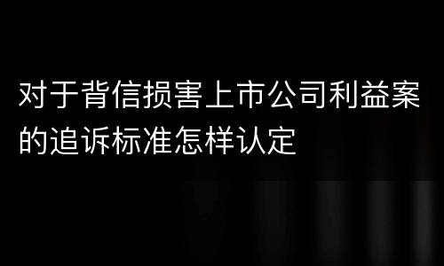 对于背信损害上市公司利益案的追诉标准怎样认定