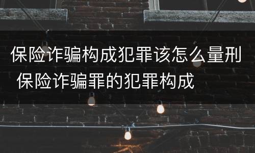 保险诈骗构成犯罪该怎么量刑 保险诈骗罪的犯罪构成
