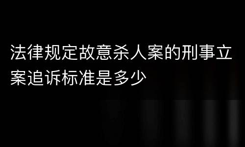 法律规定故意杀人案的刑事立案追诉标准是多少