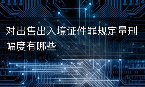 对出售出入境证件罪规定量刑幅度有哪些