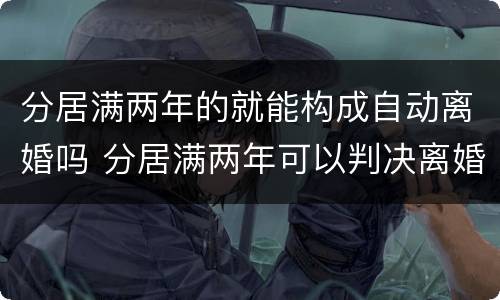 分居满两年的就能构成自动离婚吗 分居满两年可以判决离婚吗