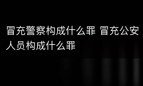 冒充警察构成什么罪 冒充公安人员构成什么罪