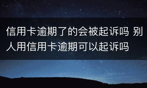 信用卡逾期了的会被起诉吗 别人用信用卡逾期可以起诉吗