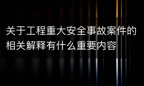 关于工程重大安全事故案件的相关解释有什么重要内容