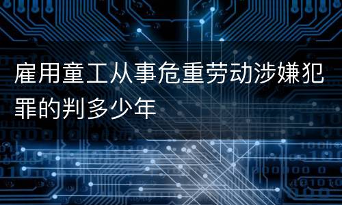 雇用童工从事危重劳动涉嫌犯罪的判多少年