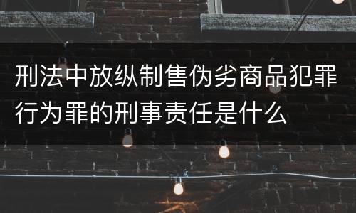 刑法中放纵制售伪劣商品犯罪行为罪的刑事责任是什么