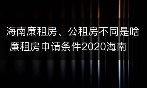 海南廉租房、公租房不同是啥 廉租房申请条件2020海南