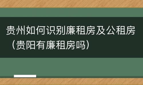 贵州如何识别廉租房及公租房（贵阳有廉租房吗）