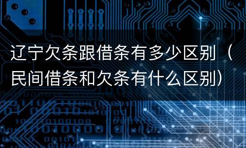 辽宁欠条跟借条有多少区别（民间借条和欠条有什么区别）