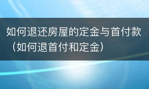 如何退还房屋的定金与首付款（如何退首付和定金）