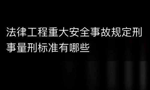 法律工程重大安全事故规定刑事量刑标准有哪些