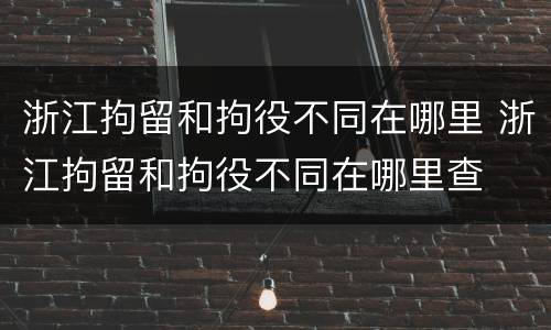 浙江拘留和拘役不同在哪里 浙江拘留和拘役不同在哪里查