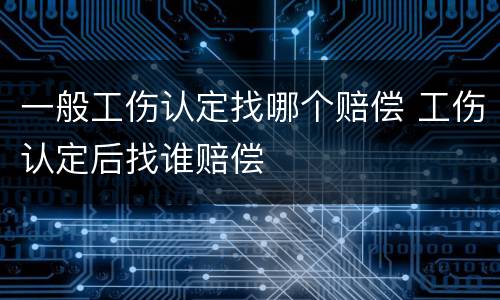 一般工伤认定找哪个赔偿 工伤认定后找谁赔偿