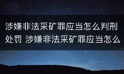 涉嫌非法采矿罪应当怎么判刑处罚 涉嫌非法采矿罪应当怎么判刑处罚的