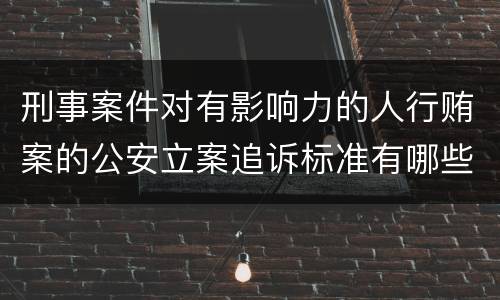 刑事案件对有影响力的人行贿案的公安立案追诉标准有哪些