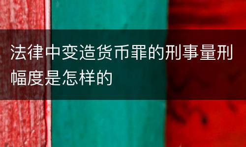 法律中变造货币罪的刑事量刑幅度是怎样的