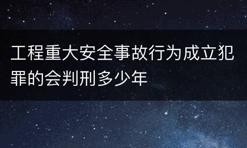 工程重大安全事故行为成立犯罪的会判刑多少年