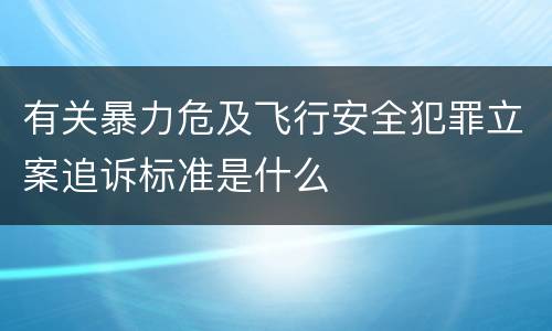 有关暴力危及飞行安全犯罪立案追诉标准是什么
