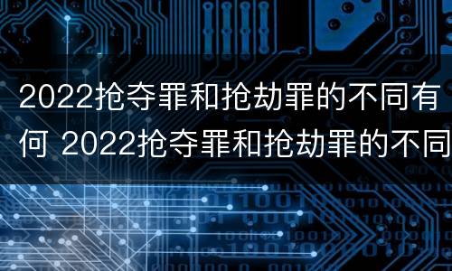 2022抢夺罪和抢劫罪的不同有何 2022抢夺罪和抢劫罪的不同有何区别