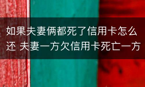 如果夫妻俩都死了信用卡怎么还 夫妻一方欠信用卡死亡一方无力偿还