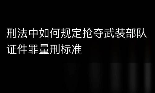 刑法中如何规定抢夺武装部队证件罪量刑标准