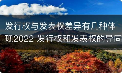 发行权与发表权差异有几种体现2022 发行权和发表权的异同