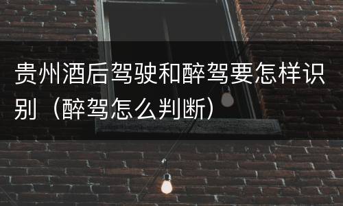 贵州酒后驾驶和醉驾要怎样识别（醉驾怎么判断）