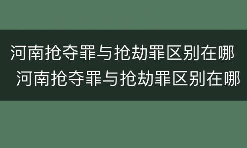河南抢夺罪与抢劫罪区别在哪 河南抢夺罪与抢劫罪区别在哪儿