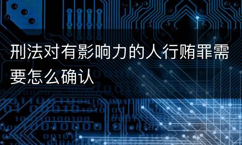 刑法对有影响力的人行贿罪需要怎么确认