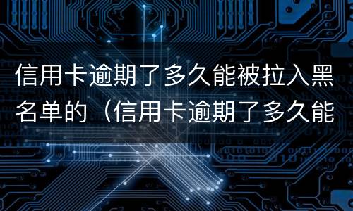 信用卡逾期了多久能被拉入黑名单的（信用卡逾期了多久能被拉入黑名单的微信）