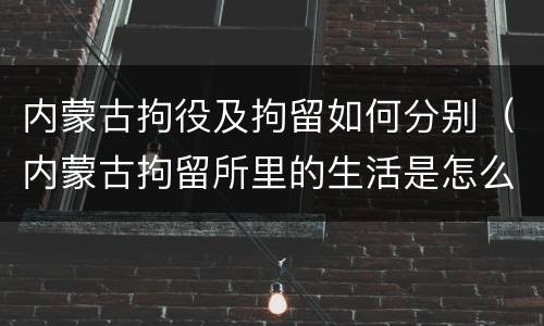 内蒙古拘役及拘留如何分别（内蒙古拘留所里的生活是怎么样的）
