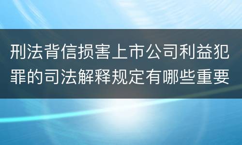 刑法背信损害上市公司利益犯罪的司法解释规定有哪些重要内容