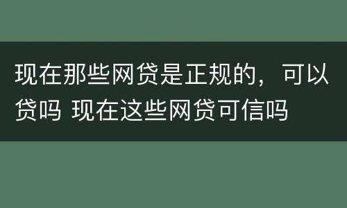 现在那些网贷是正规的，可以贷吗 现在这些网贷可信吗