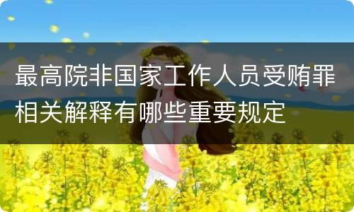 最高院非国家工作人员受贿罪相关解释有哪些重要规定