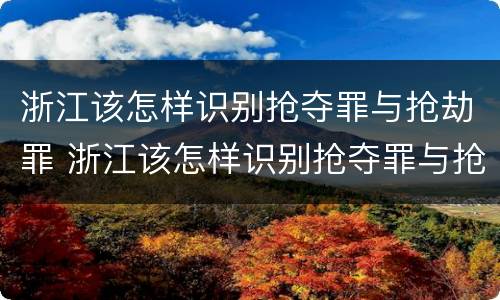 浙江该怎样识别抢夺罪与抢劫罪 浙江该怎样识别抢夺罪与抢劫罪的案件