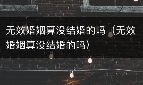 无效婚姻算没结婚的吗（无效婚姻算没结婚的吗）