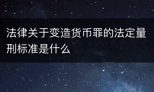 法律关于变造货币罪的法定量刑标准是什么