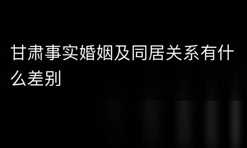 甘肃事实婚姻及同居关系有什么差别