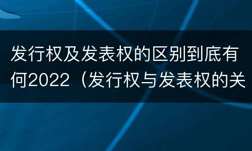 发行权及发表权的区别到底有何2022（发行权与发表权的关系）