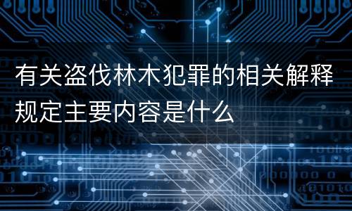 有关盗伐林木犯罪的相关解释规定主要内容是什么