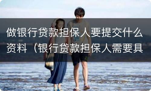 做银行贷款担保人要提交什么资料（银行贷款担保人需要具备什么条件）