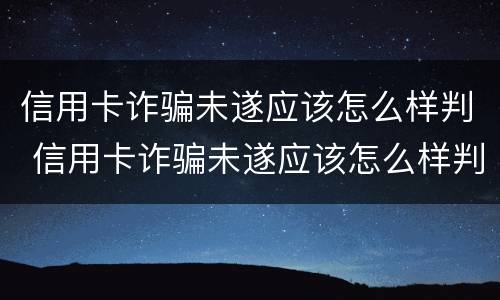 信用卡诈骗未遂应该怎么样判 信用卡诈骗未遂应该怎么样判刑