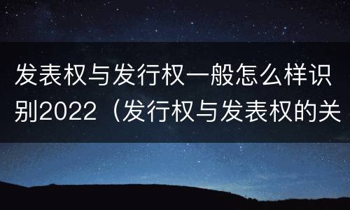 发表权与发行权一般怎么样识别2022（发行权与发表权的关系）