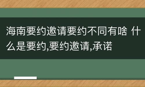 海南要约邀请要约不同有啥 什么是要约,要约邀请,承诺