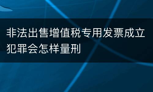 非法出售增值税专用发票成立犯罪会怎样量刑