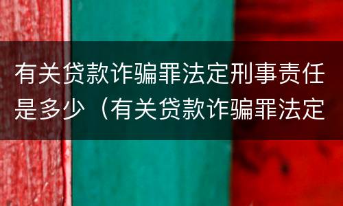 有关贷款诈骗罪法定刑事责任是多少（有关贷款诈骗罪法定刑事责任是多少年）