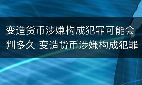 变造货币涉嫌构成犯罪可能会判多久 变造货币涉嫌构成犯罪可能会判多久