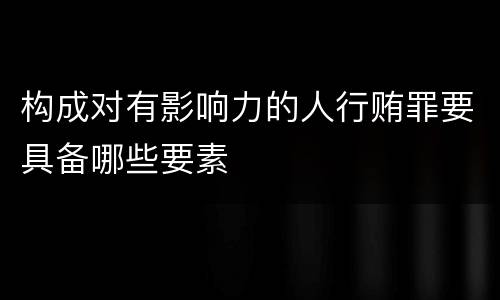 构成对有影响力的人行贿罪要具备哪些要素